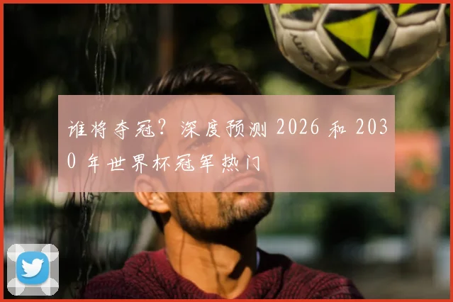 谁将夺冠？深度预测 2026 和 2030 年世界杯冠军热门