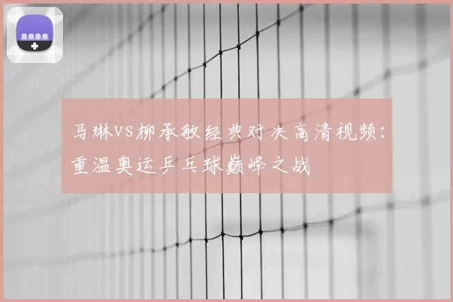 马琳vs柳承敏经典对决高清视频：重温奥运乒乓球巅峰之战