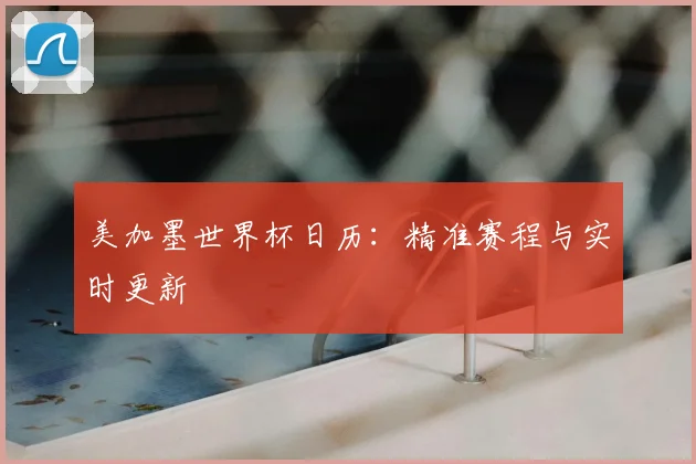 美加墨世界杯日历：精准赛程与实时更新